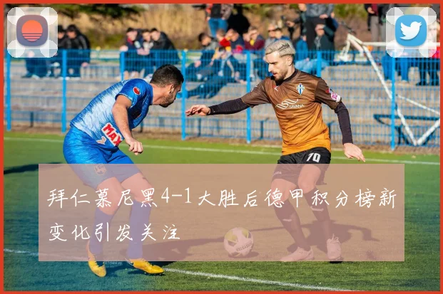 拜仁慕尼黑4-1大胜后德甲积分榜新变化引发关注