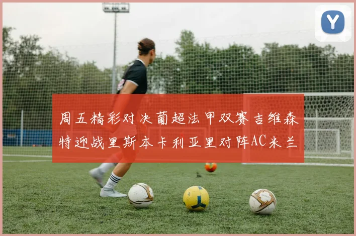 周五精彩对决葡超法甲双赛吉维森特迎战里斯本卡利亚里对阵AC米兰图卢兹挑战朗斯