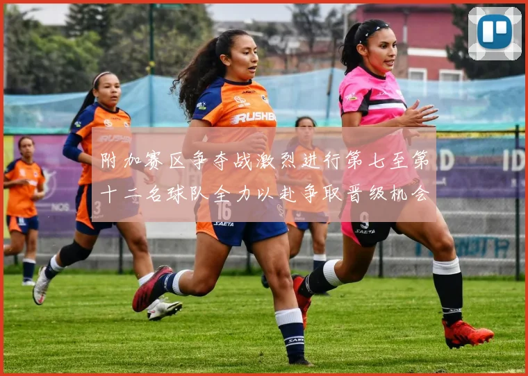 附加赛区争夺战激烈进行第七至第十二名球队全力以赴争取晋级机会