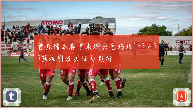 曾凡博本赛季表现出色场均165分55篮板引发关注与期待