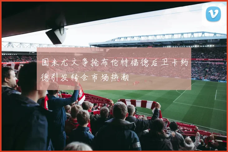 国米尤文争抢布伦特福德后卫卡约德引发转会市场热潮