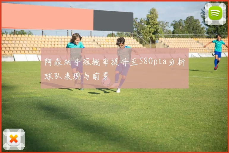 阿森纳夺冠概率提升至58Opta分析球队表现与前景